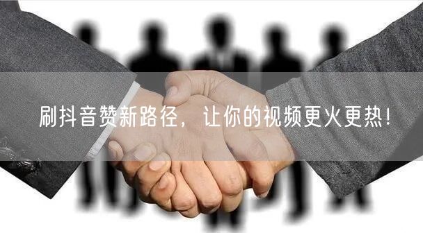 刷抖音赞新路径，让你的视频更火更热！