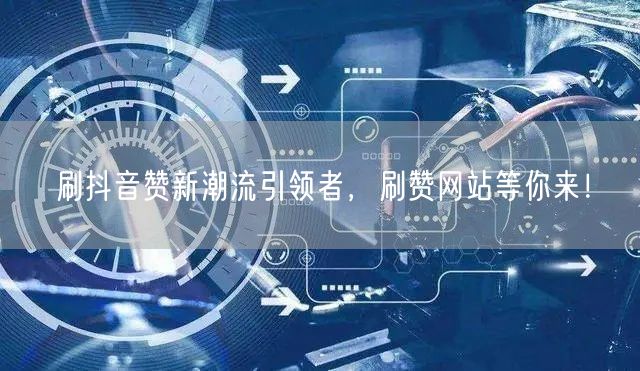 刷抖音赞新潮流引领者，刷赞网站等你来！
