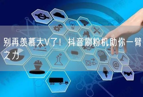 别再羡慕大V了！抖音刷粉机助你一臂之力