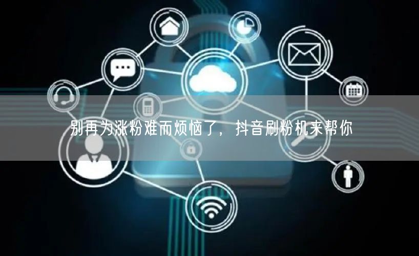 别再为涨粉难而烦恼了，抖音刷粉机来帮你