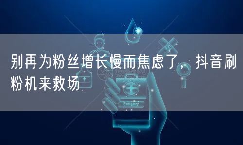 别再为粉丝增长慢而焦虑了，抖音刷粉机来救场