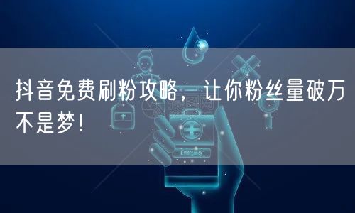 抖音免费刷粉攻略，让你粉丝量破万不是梦！