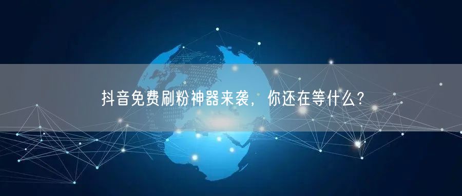 抖音免费刷粉神器来袭，你还在等什么？