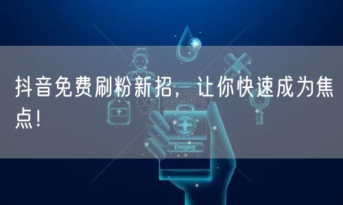 抖音免费刷粉新招，让你快速成为焦点！