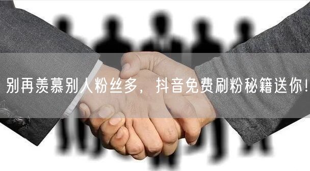 别再羡慕别人粉丝多，抖音免费刷粉秘籍送你！