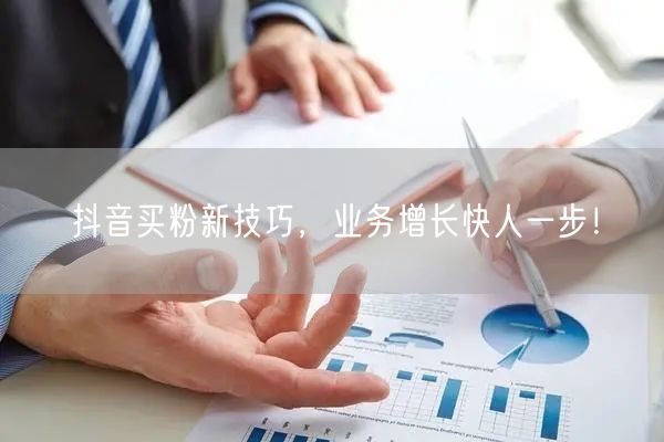 抖音买粉新技巧，业务增长快人一步！