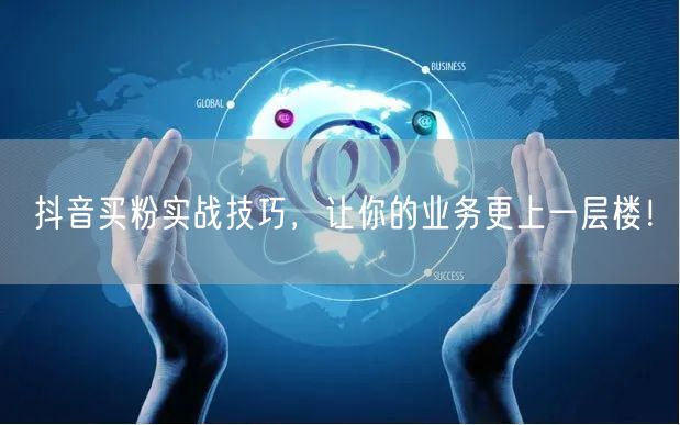 抖音买粉实战技巧，让你的业务更上一层楼！
