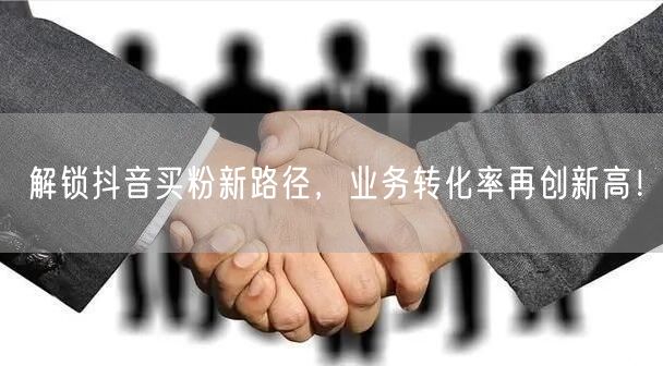 解锁抖音买粉新路径，业务转化率再创新高！