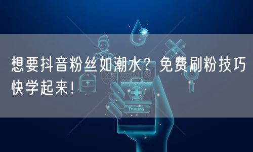 想要抖音粉丝如潮水？免费刷粉技巧快学起来！