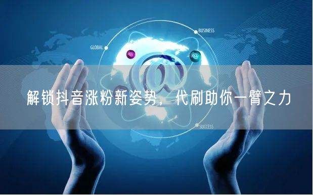 解锁抖音涨粉新姿势，代刷助你一臂之力