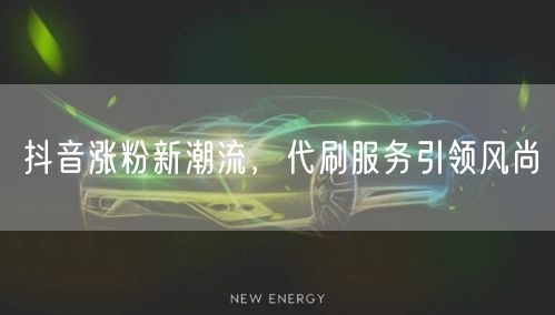 抖音涨粉新潮流，代刷服务引领风尚
