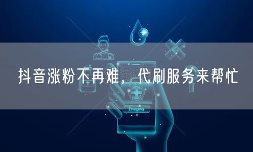 抖音涨粉不再难，代刷服务来帮忙