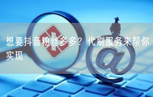 想要抖音粉丝多多？代刷服务来帮你实现