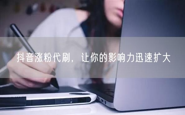 抖音涨粉代刷，让你的影响力迅速扩大