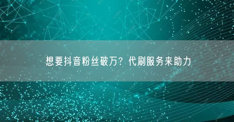想要抖音粉丝破万？代刷服务来助力
