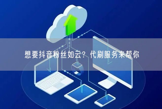 想要抖音粉丝如云？代刷服务来帮你