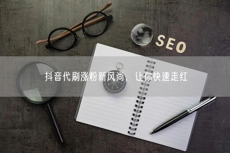 抖音代刷涨粉新风尚，让你快速走红