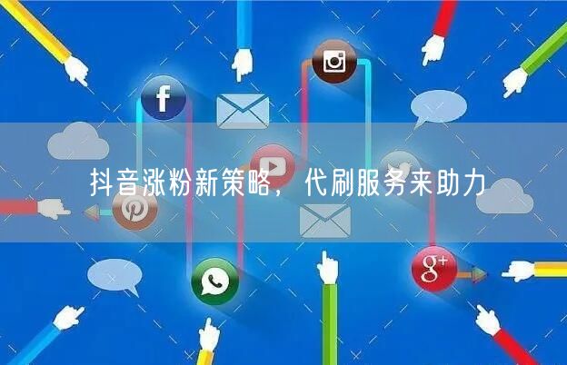 抖音涨粉新策略，代刷服务来助力