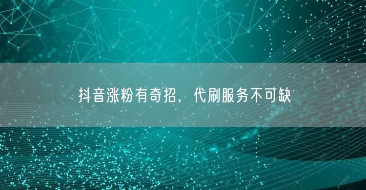抖音涨粉有奇招，代刷服务不可缺