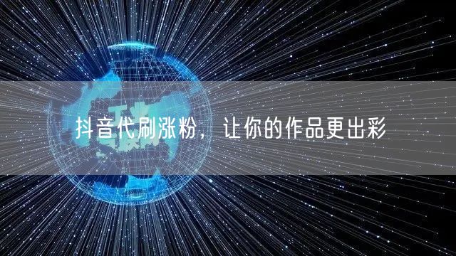 抖音代刷涨粉，让你的作品更出彩