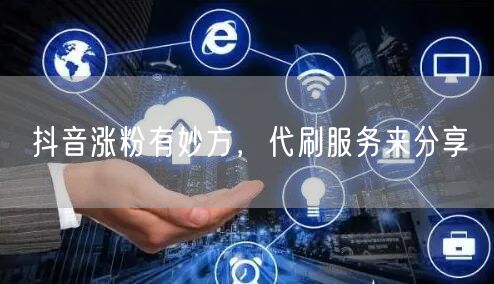 抖音涨粉有妙方，代刷服务来分享