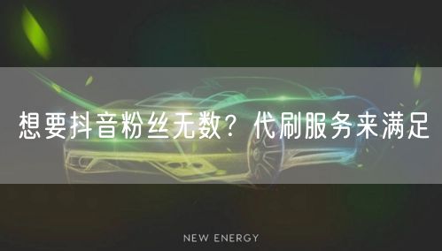 想要抖音粉丝无数？代刷服务来满足