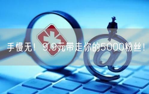 手慢无！9.9元带走你的5000粉丝！