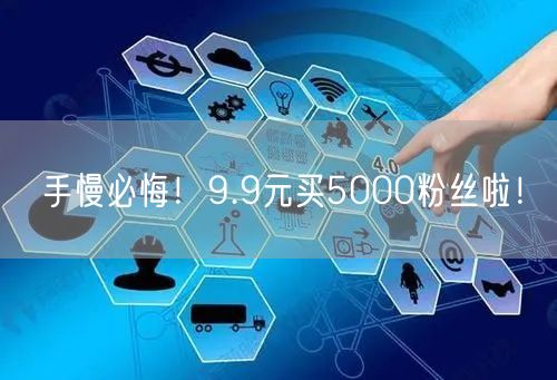 手慢必悔！9.9元买5000粉丝啦！