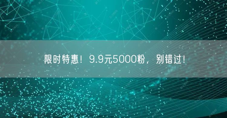 限时特惠！9.9元5000粉，别错过！