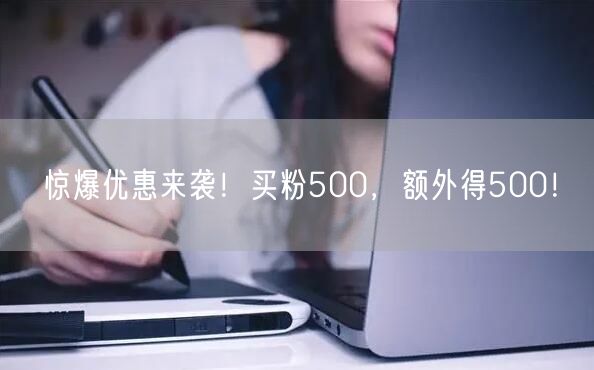 惊爆优惠来袭！买粉500，额外得500！