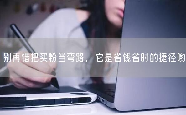 别再错把买粉当弯路，它是省钱省时的捷径哟