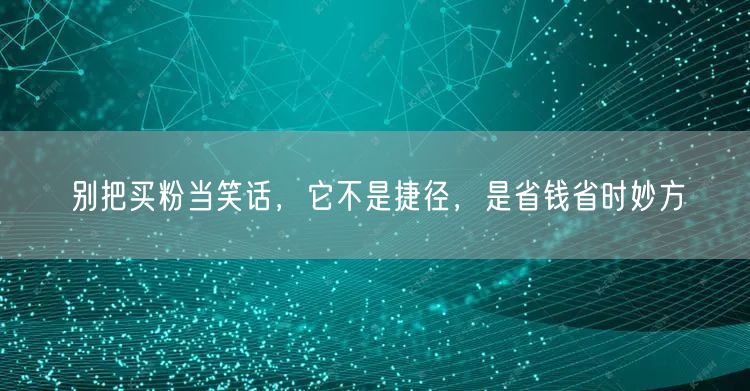 别把买粉当笑话，它不是捷径，是省钱省时妙方
