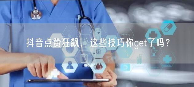 抖音点赞狂飙，这些技巧你get了吗？