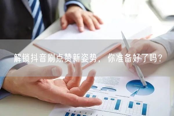 解锁抖音刷点赞新姿势，你准备好了吗？