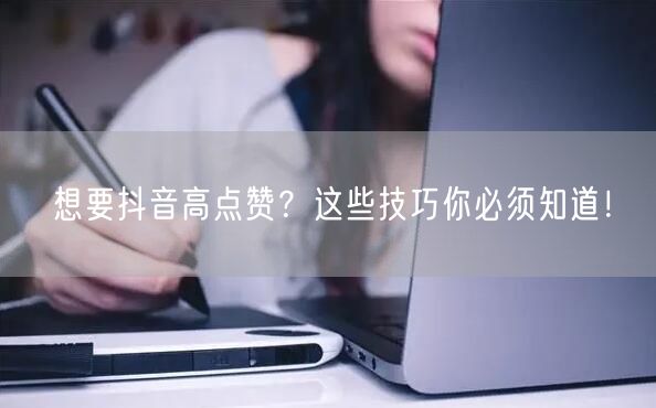 想要抖音高点赞？这些技巧你必须知道！